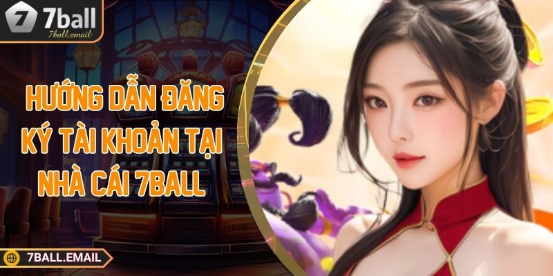 Nắm rõ hướng dẫn đăng ký tài khoản tại nhà cái 7Ball