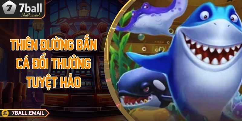 Thiên đường bắn cá đổi thưởng tuyệt hảo