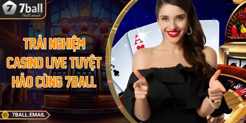Trải nghiệm casino live tuyệt hảo cùng 7Ball